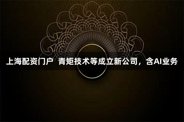 上海配资门户  青矩技术等成立新公司，含AI业务