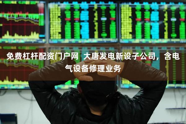 免费杠杆配资门户网  大唐发电新设子公司，含电气设备修理业务