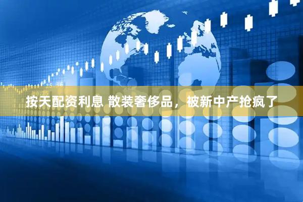 按天配资利息 散装奢侈品，被新中产抢疯了